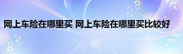 网上车险在哪里买 网上车险在哪里买比较好