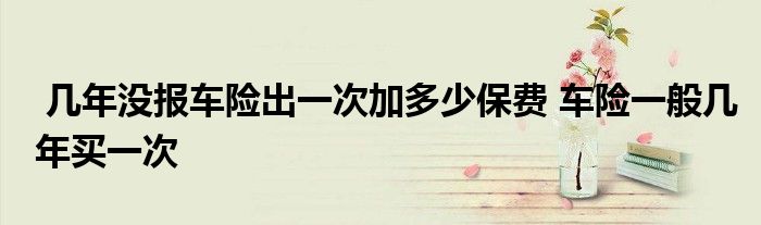 几年没报车险出一次加多少保费 车险一般几年买一次