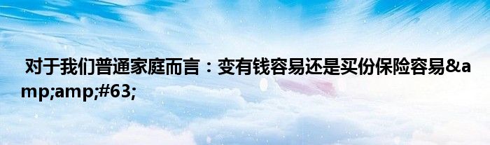 对于我们普通家庭而言:变有钱容易还是买份保险容易?