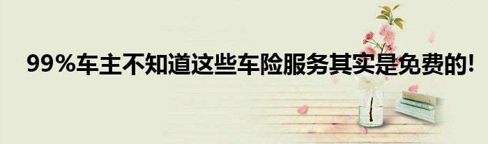 99%车主不知道这些车险服务其实是免费的!