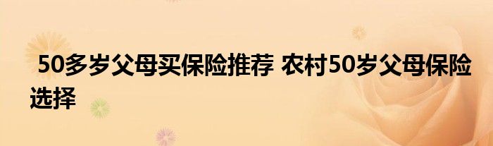 50多岁父母买保险推荐 农村50岁父母保险选择