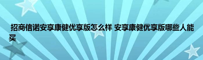 招商信诺安享康健优享版怎么样 安享康健优享版哪些人能买