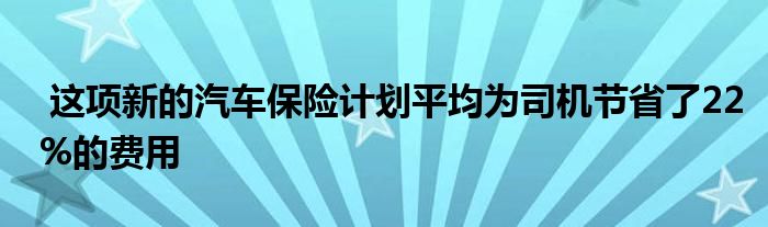 这项新的汽车保险计划平均为司机节省了22%的费用