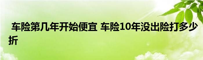 车险第几年开始便宜 车险10年没出险打多少折