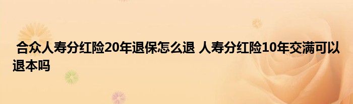 合众人寿分红险20年退保怎么退 人寿分红险10年交满可以退本吗