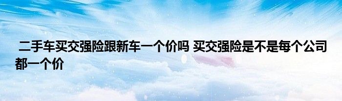 二手车买交强险跟新车一个价吗 买交强险是不是每个公司都一个价
