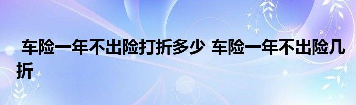 车险一年不出险打折多少 车险一年不出险几折