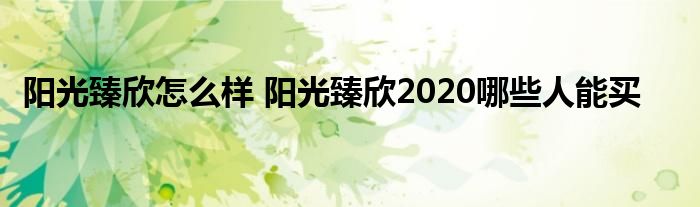 阳光臻欣怎么样 阳光臻欣2020哪些人能买
