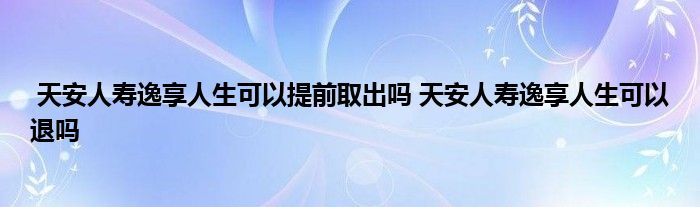 天安人寿逸享人生可以提前取出吗 天安人寿逸享人生可以退吗