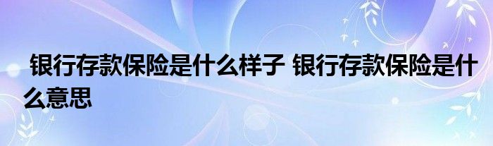 银行存款保险是什么样子 银行存款保险是什么意思