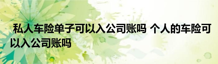 私人车险单子可以入公司账吗 个人的车险可以入公司账吗