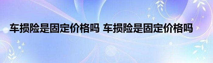 车损险是固定价格吗 车损险是固定价格吗