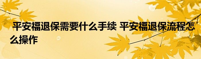 平安福退保需要什么手续 平安福退保流程怎么操作