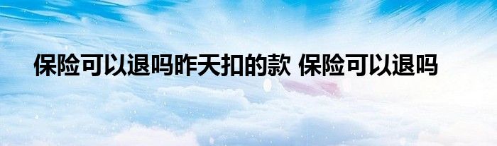 保险可以退吗昨天扣的款 保险可以退吗