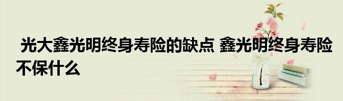 光大鑫光明终身寿险的缺点 鑫光明终身寿险不保什么