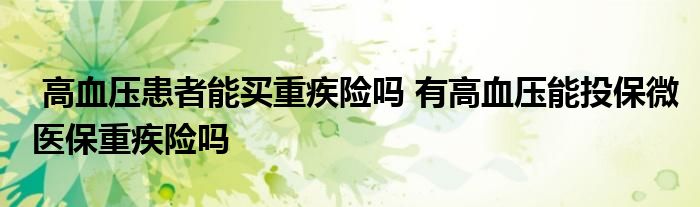 高血压患者能买重疾险吗 有高血压能投保微医保重疾险吗