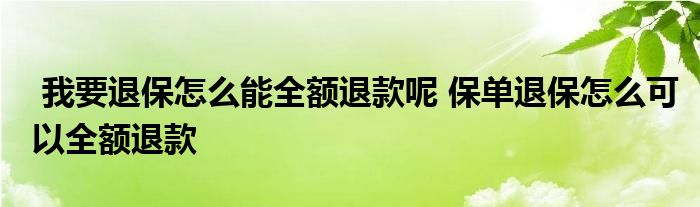 我要退保怎么能全额退款呢 保单退保怎么可以全额退款
