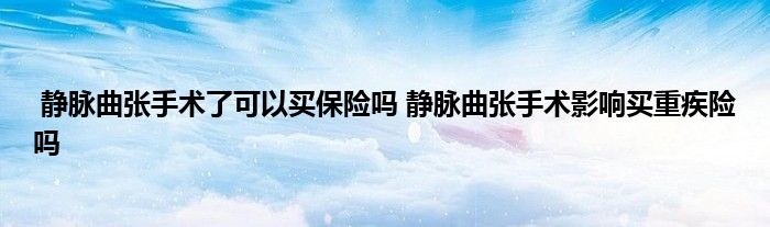 静脉曲张手术了可以买保险吗 静脉曲张手术影响买重疾险吗
