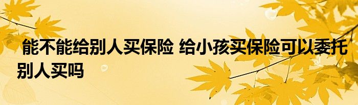 能不能给别人买保险 给小孩买保险可以委托别人买吗