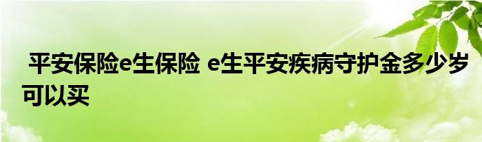 平安保险e生保险 e生平安疾病守护金多少岁可以买