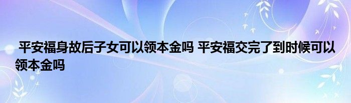 平安福身故后子女可以领本金吗 平安福交完了到时候可以领本金吗