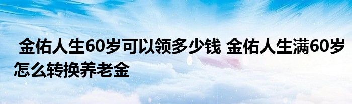 金佑人生60岁可以领多少钱 金佑人生满60岁怎么转换养老金