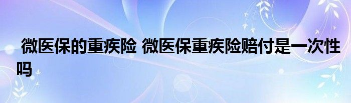 微医保的重疾险 微医保重疾险赔付是一次性吗