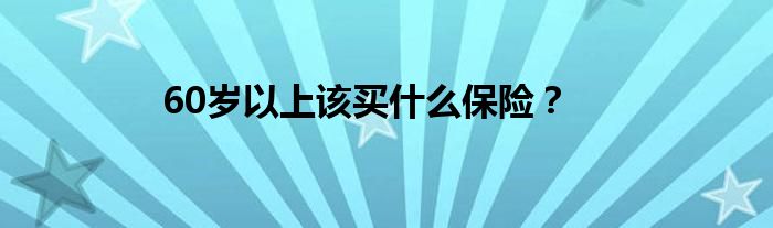 60岁以上该买什么保险？