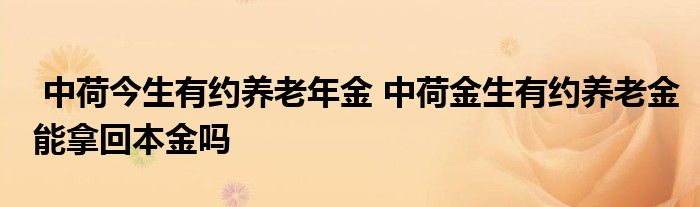 中荷今生有约养老年金 中荷金生有约养老金能拿回本金吗