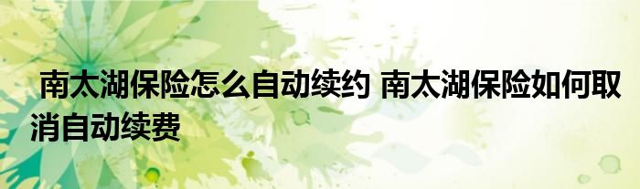 南太湖保险怎么自动续约 南太湖保险如何取消自动续费