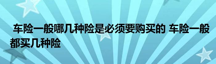 车险一般哪几种险是必须要购买的 车险一般都买几种险