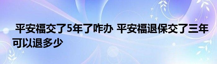 平安福交了5年了咋办 平安福退保交了三年可以退多少