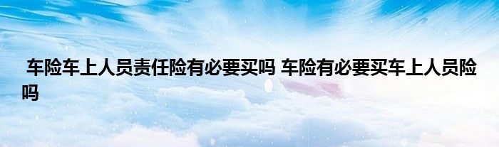 车险车上人员责任险有必要买吗 车险有必要买车上人员险吗