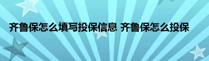 齐鲁保怎么填写投保信息 齐鲁保怎么投保