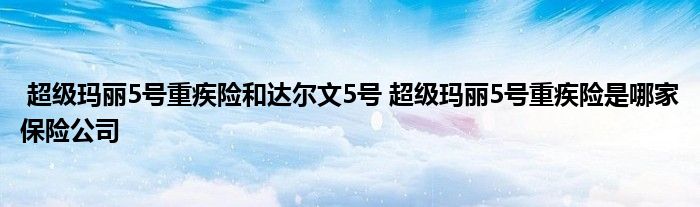 超级玛丽5号重疾险和达尔文5号 超级玛丽5号重疾险是哪家保险公司