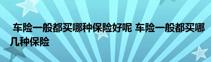 车险一般都买哪种保险好呢 车险一般都买哪几种保险
