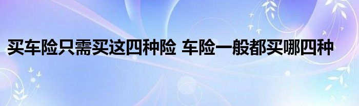 买车险只需买这四种险 车险一般都买哪四种