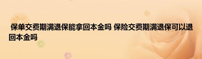 保单交费期满退保能拿回本金吗 保险交费期满退保可以退回本金吗