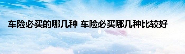车险必买的哪几种 车险必买哪几种比较好