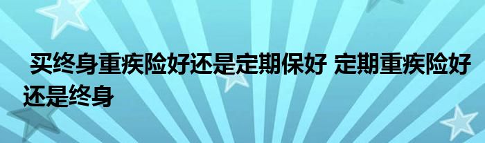 买终身重疾险好还是定期保好 定期重疾险好还是终身