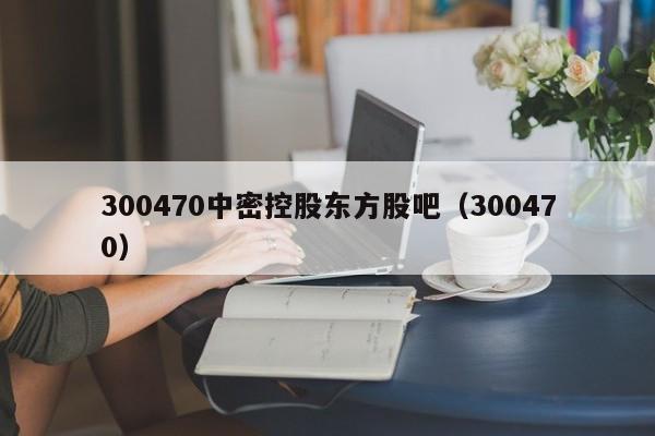 核电概念股有哪些? 300470中密控股东方股吧